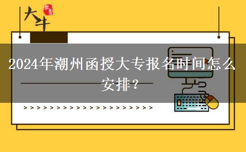 2024年潮州函授大專報名時間怎么安排？