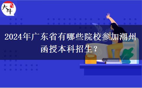 2024年廣東省有哪些院校參加潮州函授本科招生？