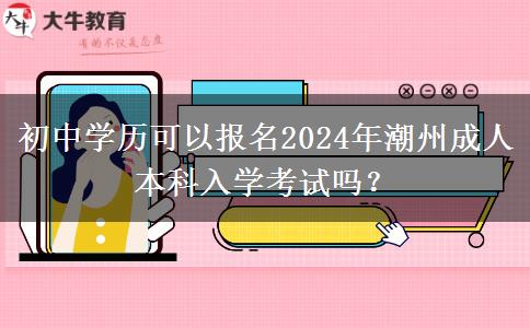 初中學(xué)歷可以報(bào)名2024年潮州成人本科入學(xué)考試嗎？