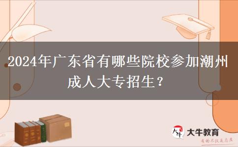 2024年廣東省有哪些院校參加潮州成人大專招生？