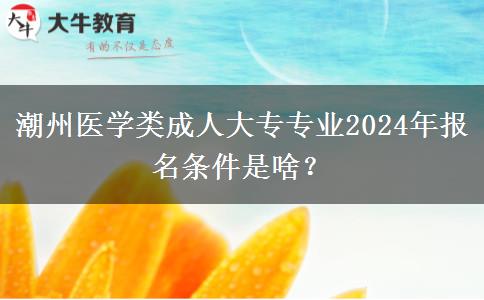 潮州醫(yī)學(xué)類成人大專專業(yè)2024年報名條件是啥？