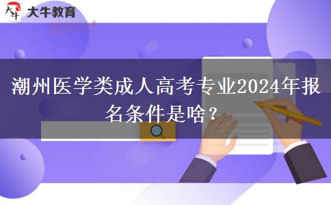 潮州醫(yī)學類成人高考專業(yè)2024年報名條件是啥？