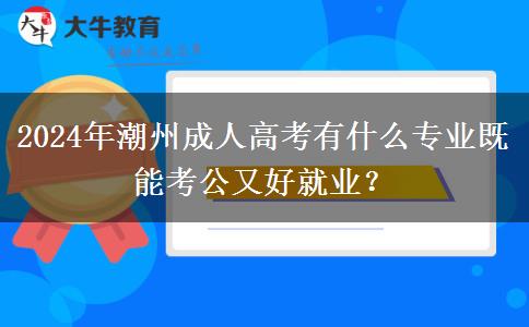 2024年潮州成人高考有什么專業(yè)既能考公又好就業(yè)？