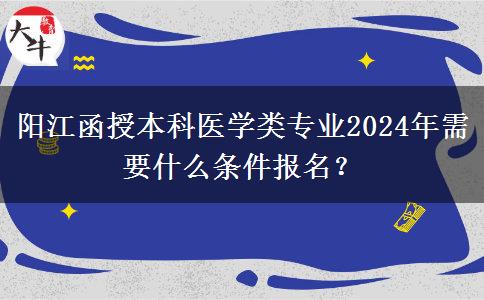 陽(yáng)江函授本科醫(yī)學(xué)類專業(yè)2024年需要什么條件報(bào)名？