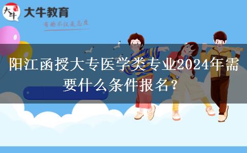 陽江函授大專醫(yī)學(xué)類專業(yè)2024年需要什么條件報名？