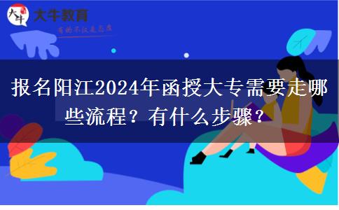 報名陽江2024年函授大專需要走哪些流程？有什么步驟？