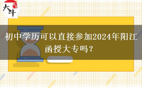 初中學(xué)歷可以直接參加陽江2024年函授大專嗎？