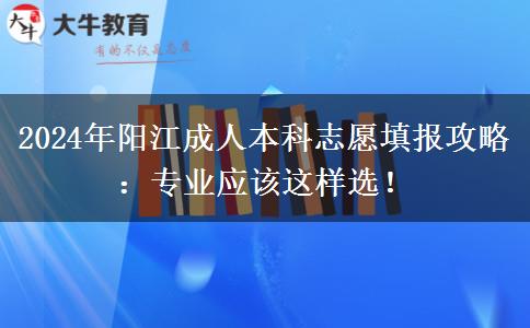 2024年陽江成人本科志愿填報攻略：專業(yè)應(yīng)該這樣選！