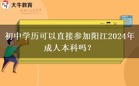 初中學(xué)歷可以直接參加陽(yáng)江2024年成人本科嗎？