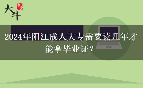 2024年陽(yáng)江成人大專(zhuān)需要讀幾年才能拿畢業(yè)證？