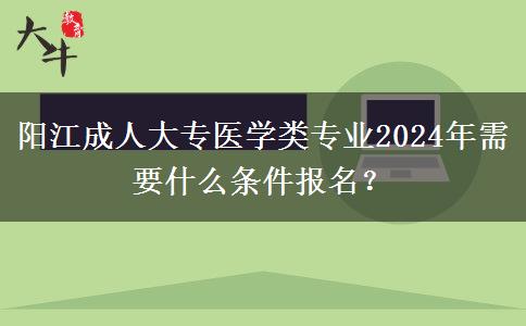 陽(yáng)江成人大專(zhuān)醫(yī)學(xué)類(lèi)專(zhuān)業(yè)2024年需要什么條件報(bào)名？