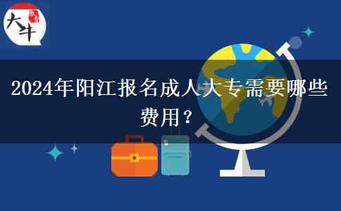 2024年陽(yáng)江報(bào)名成人大專(zhuān)需要哪些費(fèi)用？