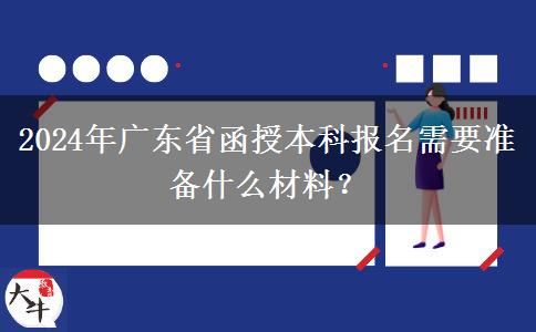 2024年廣東省函授本科報(bào)名需要準(zhǔn)備什么材料？