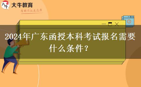 2024年廣東函授本科考試報名需要什么條件？