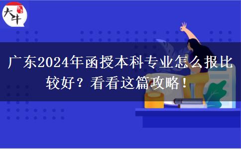 廣東2024年函授本科專業(yè)怎么報比較好？看看這篇攻略！