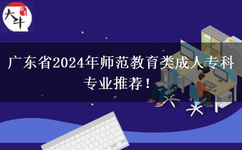 廣東省2024年師范教育類成人?？茖I(yè)推薦！