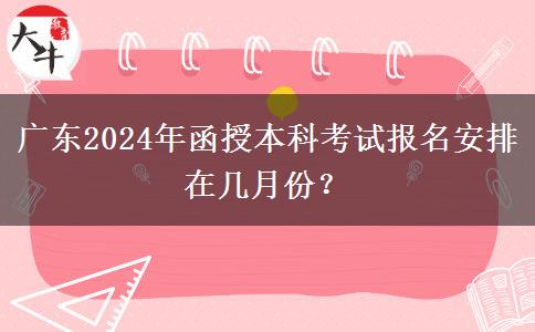 廣東2024年函授本科考試報名安排在幾月份？