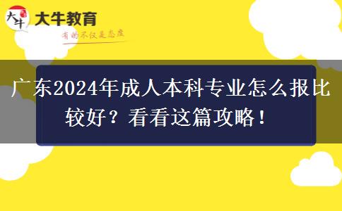 廣東2024年成人本科專業(yè)怎么報比較好？看看這篇攻略！