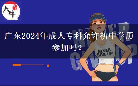 廣東2024年成人專科允許初中學(xué)歷參加嗎？