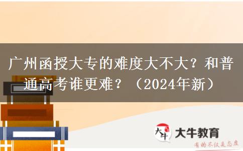 廣州函授大專的難度大不大？和普通高考誰更難？（2024年新）