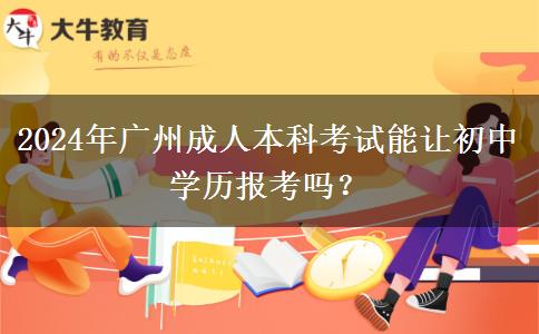 2024年廣州成人本科考試能讓初中學(xué)歷報考嗎？