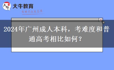 廣州成人本科的難度大不大？和普通高考誰更難？（2024年新）