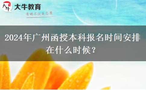 2024年廣州函授本科報名時間安排在什么時候？