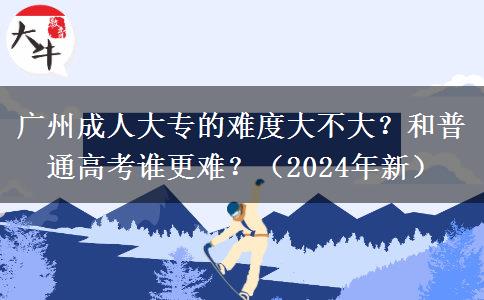 廣州成人大專的難度大不大？和普通高考誰更難？（2024年新）