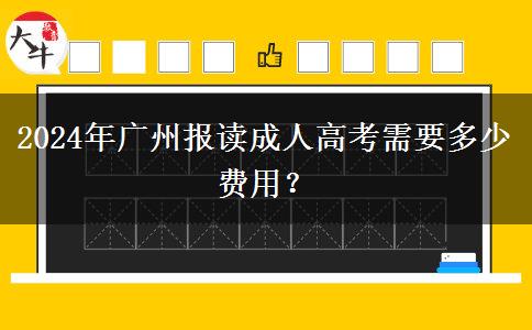 2024年廣州報(bào)讀成人高考需要多少費(fèi)用？