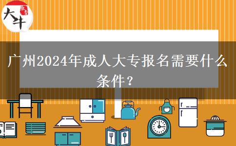 廣州2024年成人大專報名需要什么條件？