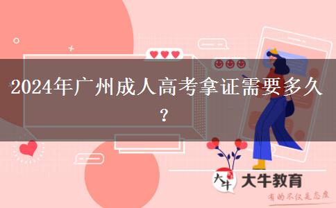 2024年廣州成人高考拿證需要多久？