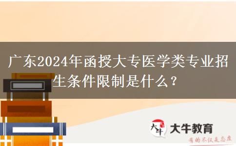 廣東2024年函授大專醫(yī)學類專業(yè)招生條件限制是什么？