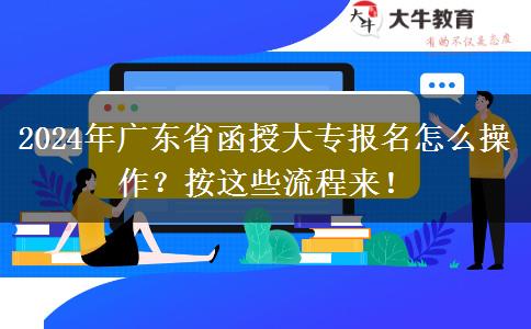 2024年廣東省函授大專報名怎么操作？按這些流程來！