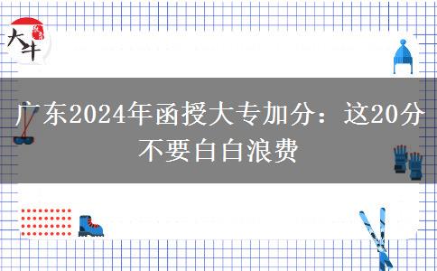 廣東2024年函授大專加分：這20分不要白白浪費