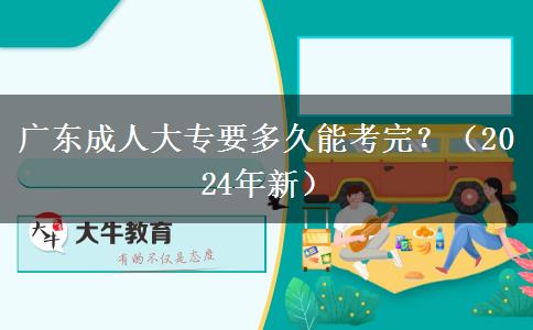 廣東成人大專要多久能考完？（2024年新）