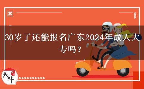 30歲了還能報名廣東2024年成人大專嗎？