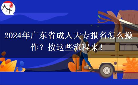 2024年廣東省成人大專報(bào)名怎么操作？按這些流程來(lái)！