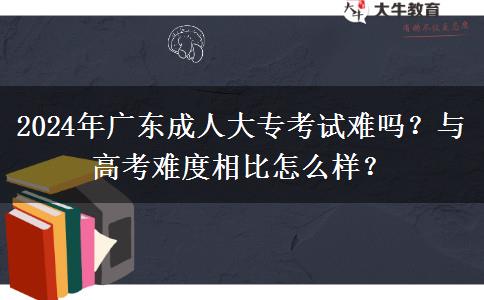 2024年廣東成人大?？荚囯y嗎？與高考難度相比怎么樣？