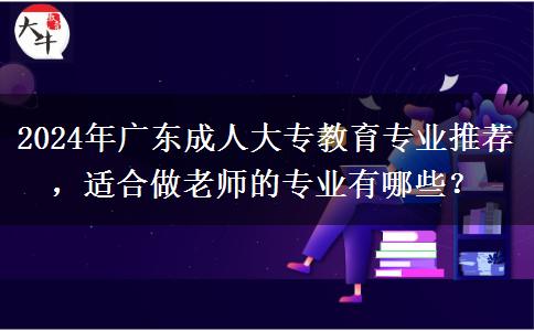 2024年廣東有哪些成人大專類專業(yè)適合做老師的推薦下