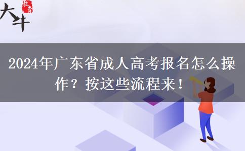 2024年廣東省成人高考報(bào)名怎么操作？按這些流程來！