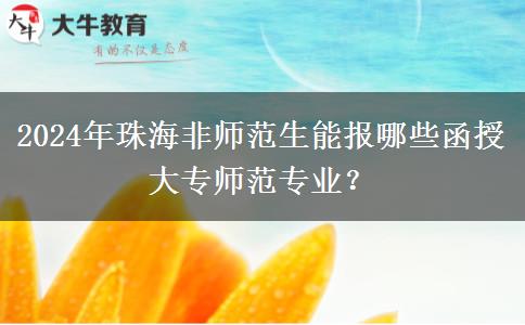 2024年珠海非師范生能報(bào)哪些函授大專師范專業(yè)？