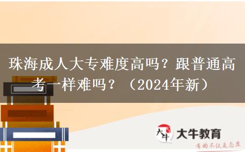 珠海成人大專難度高嗎？跟普通高考一樣難嗎？（2024年新）