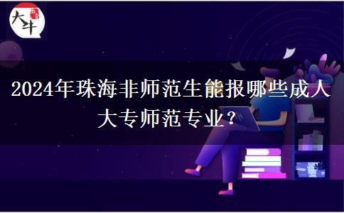 2024年珠海非師范生能報(bào)哪些成人大專師范專業(yè)？