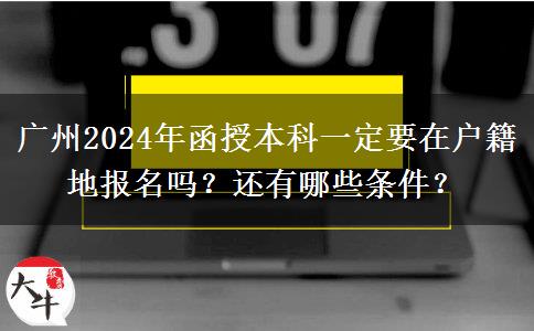 廣州2024年函授本科一定要在戶籍地報(bào)名嗎？還有哪些條件？