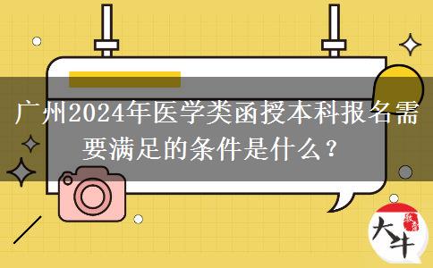 廣州2024年醫(yī)學(xué)類函授本科報(bào)名需要滿足的條件是什么？