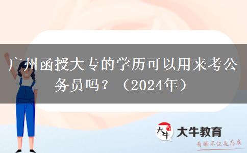 廣州函授大專的學(xué)歷可以用來考公務(wù)員嗎？（2024年）