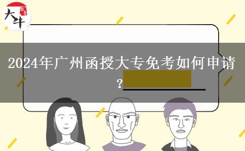 2024年廣州函授大專免考如何申請(qǐng)？