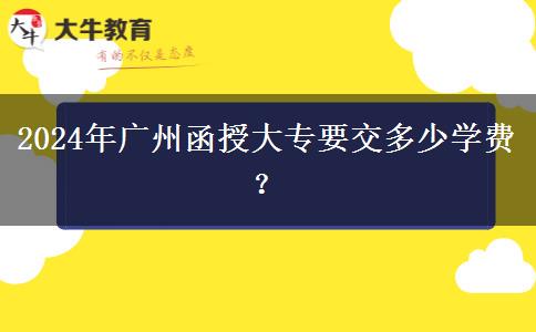 2024年廣州函授大專要交多少學(xué)費(fèi)？