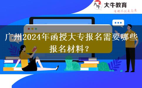 廣州2024年函授大專報(bào)名需要哪些報(bào)名材料？