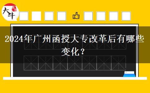 2024年廣州函授大專改革后有哪些變化？